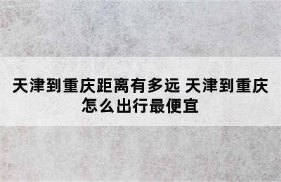 天津到重庆距离有多远 天津到重庆怎么出行最便宜